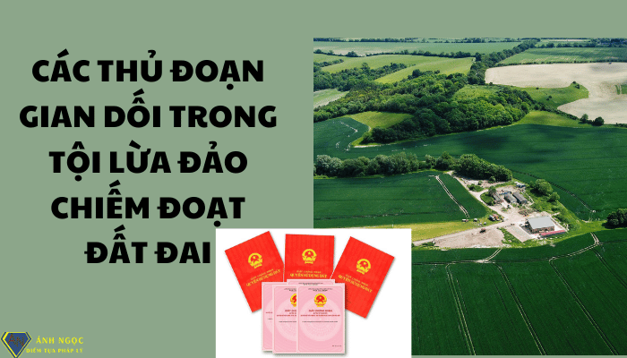 Các thủ đoạn gian dối trong Tội lừa đảo chiếm đoạt đất đai