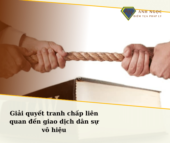 Giải quyết tranh chấp liên quan đến giao dịch dân sự vô hiệu