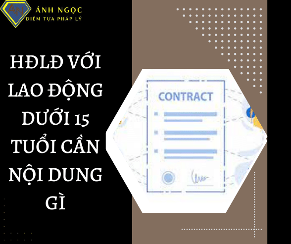 HĐLĐ với lao động dưới 15 tuổi cần những nội dung gì.