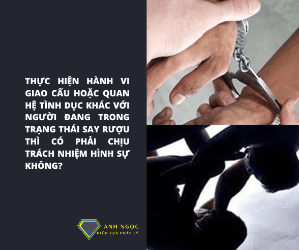 Thực hiện hành vi giao cấu hoặc quan hệ tình dục khác với người đang trong trạng thái say rượu thì có phải chịu trách nhiệm hình sự không?