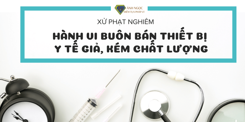 Xử phạt đối với hành vi buôn bán thiết bị y tế giả, kém chất lượng