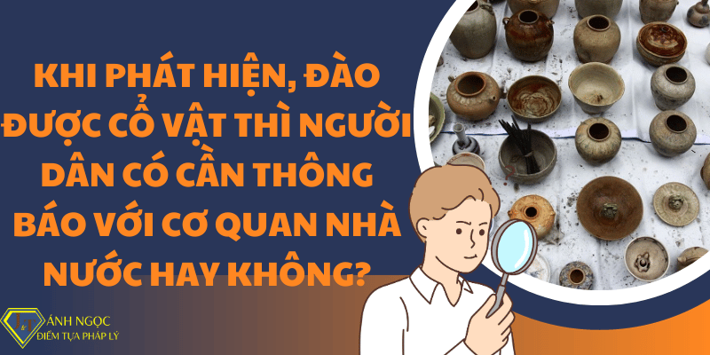 Phát hiện cổ vật có cần thông báo với cơ quan Nhà nước hay không?