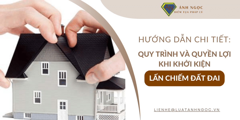 Hướng dẫn quy trình và quyền lợi khi khởi kiện lấn chiếm đất đai