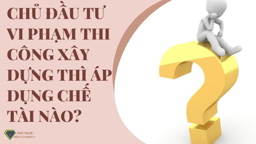 Chủ đầu tư vi phạm thi công xây dựng thì áp dụng chế tài nào?