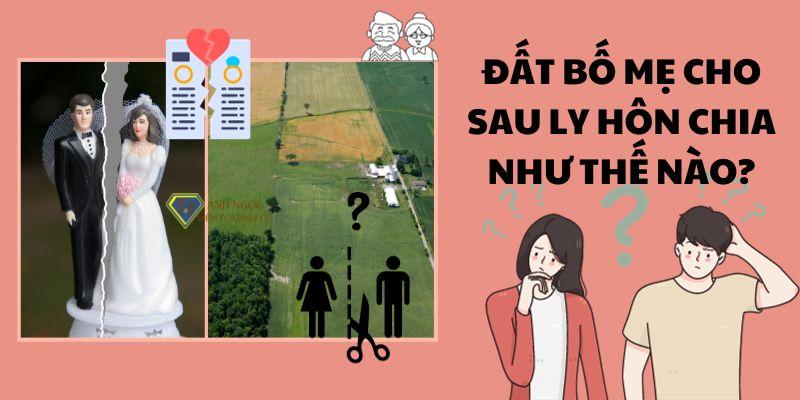 Đất bố mẹ cho sau ly hôn chia như thế nào?