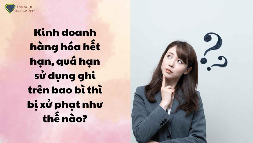 Kinh doanh hàng hóa hết hạn, quá hạn sử dụng bị xử phạt thế nào?