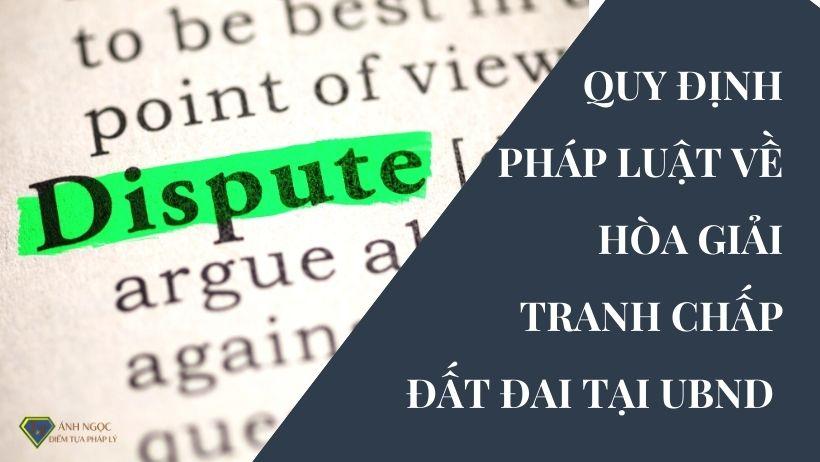 Quy định pháp luật về hòa giải tranh chấp đất đai tại UBND