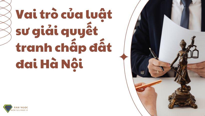 Vai trò của luật sư giải quyết tranh chấp đất đai Hà Nội