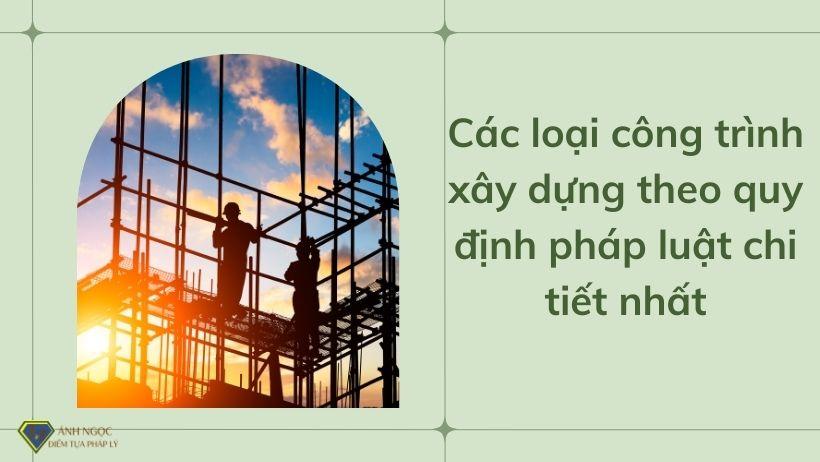 Các loại công trình xây dựng theo quy định pháp luật chi tiết nhất