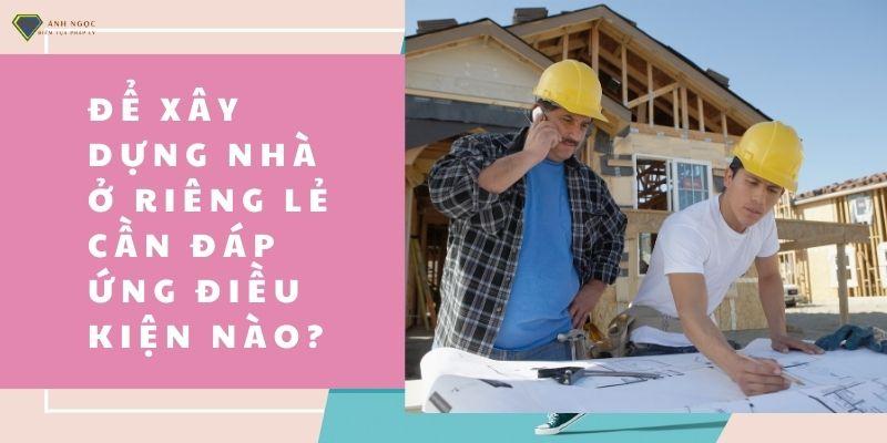 Để xây dựng nhà ở riêng lẻ cần đáp ứng điều kiện nào?