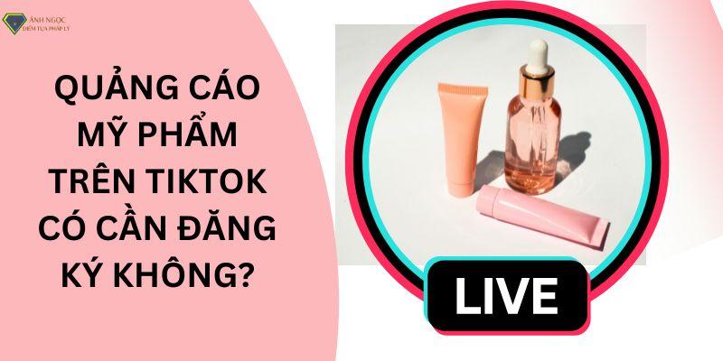 Quảng cáo mỹ phẩm trên tiktok cần đăng ký không?