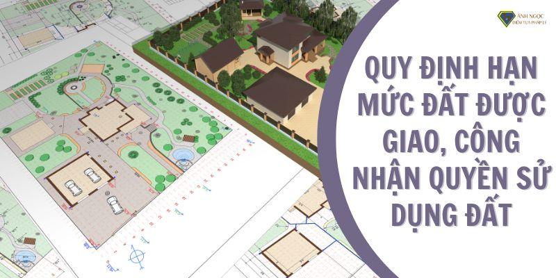 Quy định hạn mức đất được giao, công nhận quyền sử dụng đất