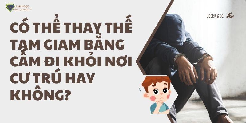 Có thể thay thế tạm giam bằng cấm đi khỏi nơi cư trú hay không?