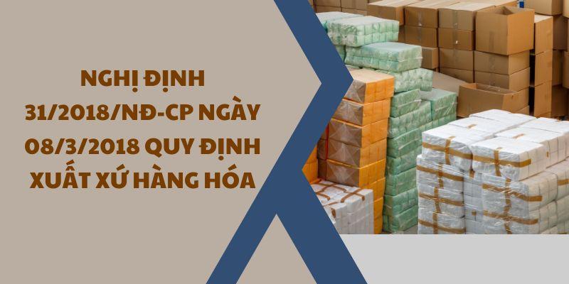 Nghị định 31/2018/NĐ-CP ngày 08/3/2018 quy định xuất xứ hàng hóa