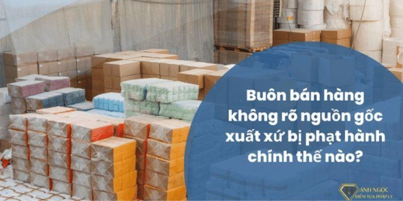 Buôn bán hàng không rõ nguồn gốc xuất xứ bị phạt thế nào?