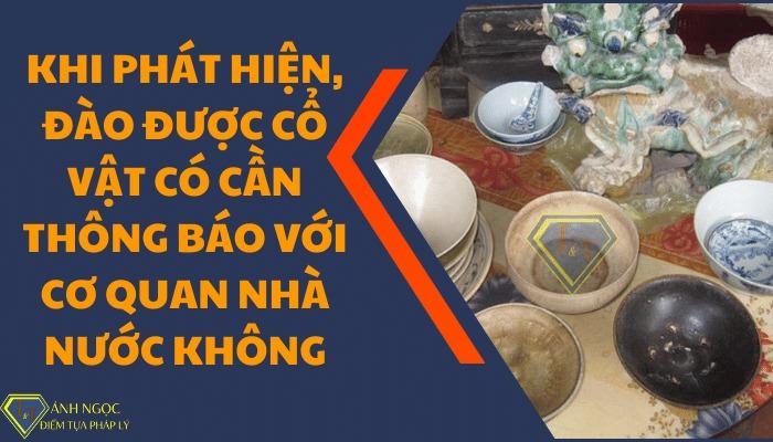 Khi phát hiện, đào được cổ vật thì người dân có cần thông báo với cơ quan Nhà nước hay không