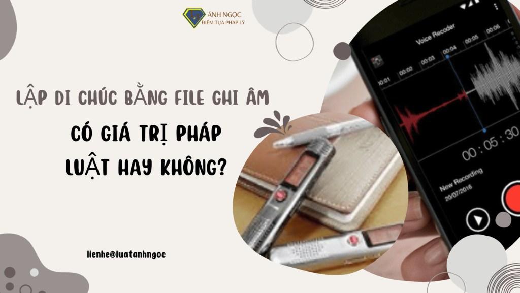 Lập di chúc bằng file ghi âm thì có giá trị pháp luật không?