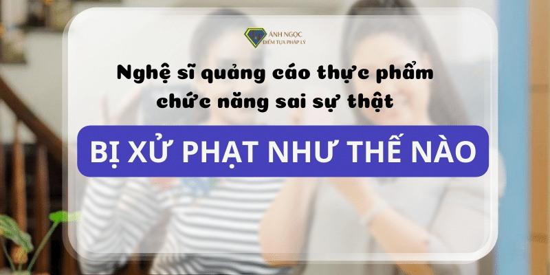 Nghệ sĩ quảng cáo thực phẩm chức năng sai sự thật bị phạt thế nào?