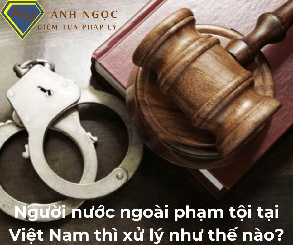 Người nước ngoài phạm tội tại Việt Nam thì xử lý như thế nào?