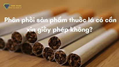 Phân phối sản phẩm thuốc lá có cần xin giấy phép không?