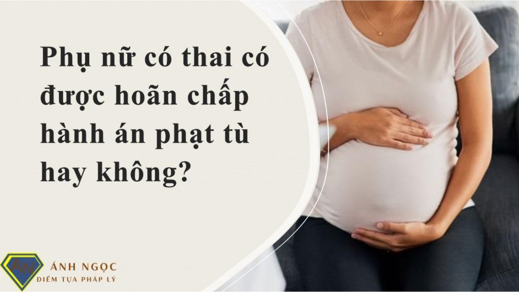 Phụ nữ có thai có được hoãn chấp hành án phạt tù hay không?