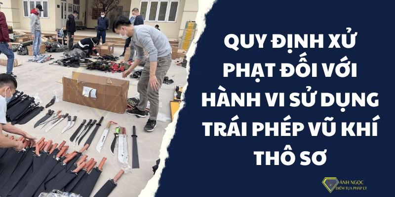 Quy định xử phạt đối với hành vi sử dụng trái phép vũ khí thô sơ