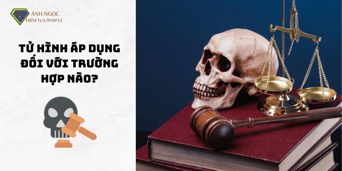 Tử hình áp dụng đối với trường hợp nào?