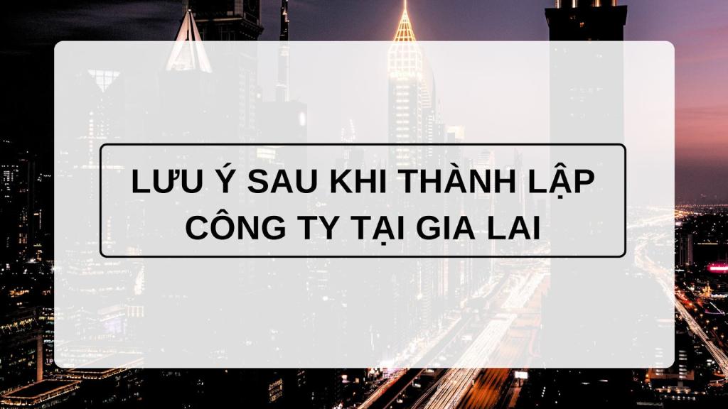Lưu ý sau khi thành lập công ty tại Gia Lai Lưu ý sau khi thành lập công ty tại Gia Lai