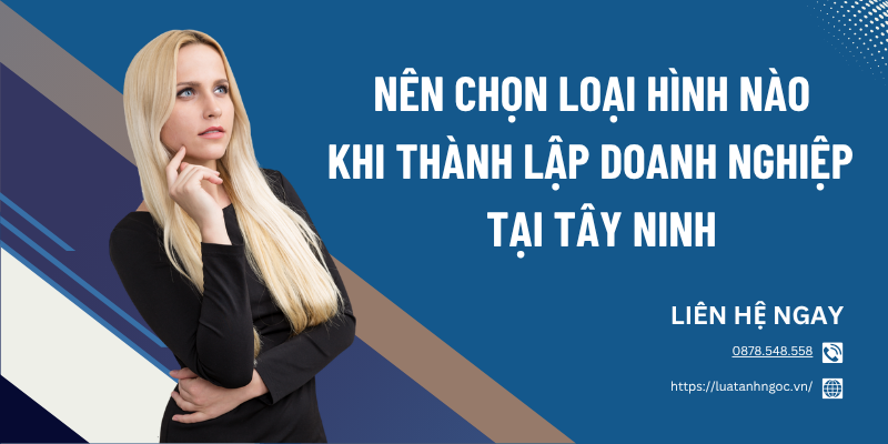 Nên chọn loại hình nào khi thành lập doanh nghiệp tại Tây Ninh? Quy định mới nhất