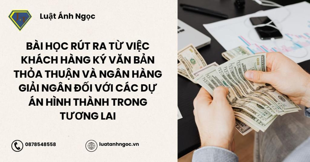 Bài học rút ra từ việc khách hàng ký văn bản thỏa thuận và ngân hàng giải ngân đối với các dự án hình thành trong tương lai