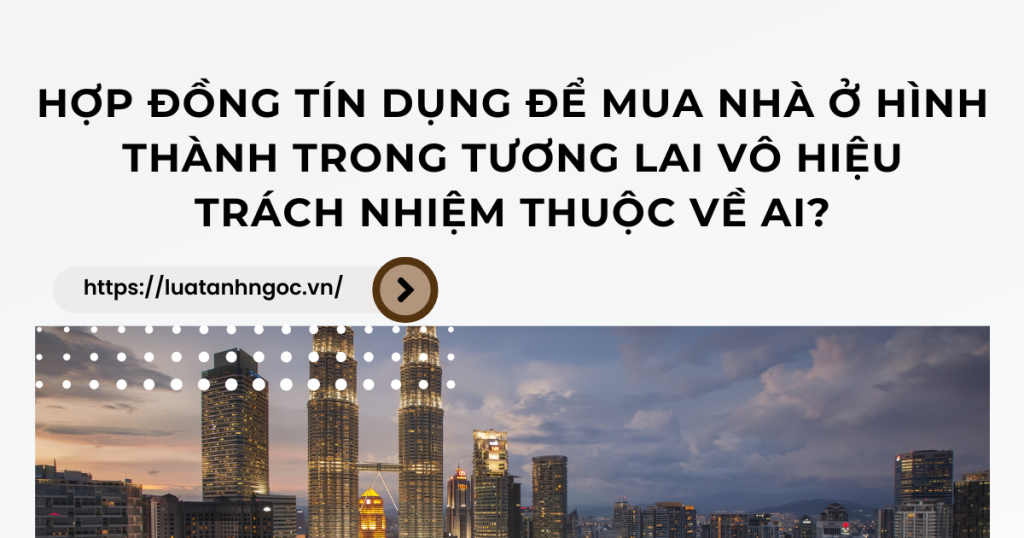 Hợp đồng tín dụng để mua nhà ở hình thành trong tương lai vô hiệu| trách nhiệm thuộc về ai?