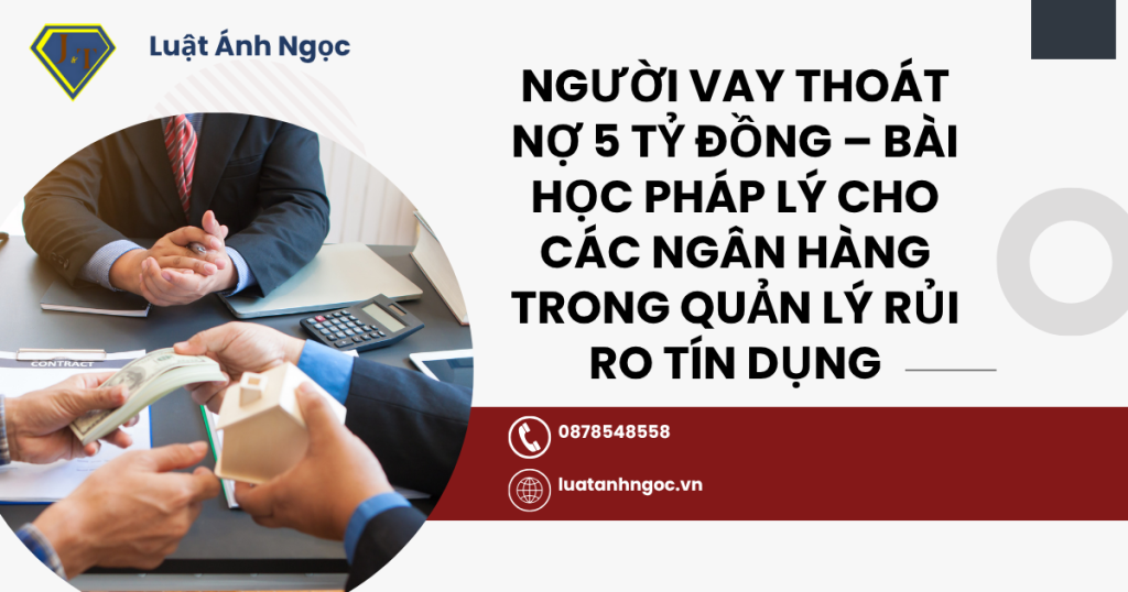 Người vay thoát nợ 5 tỷ đồng – Bài học pháp lý cho các ngân hàng trong quản lý rủi ro tín dụng