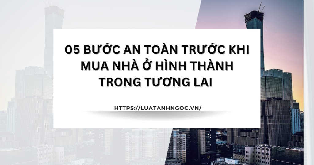 05 bước an toàn trước khi mua nhà ở hình thành trong tương lai | Luật sư Phương tư vấn miễn phí