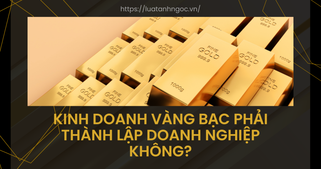 Kinh doanh vàng bạc phải thành lập doanh nghiệp không?
