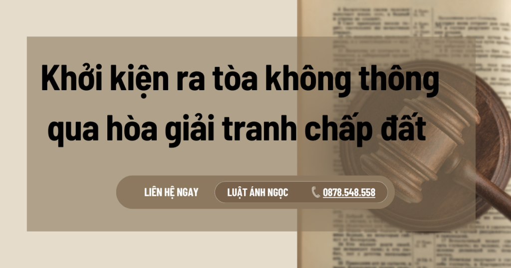 Khởi kiện ra tòa án không thông qua hòa giải tranh chấp đất được không?