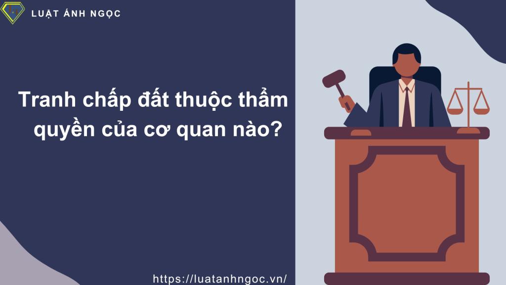 Tranh chấp đất thuộc thẩm quyền của cơ quan nào?